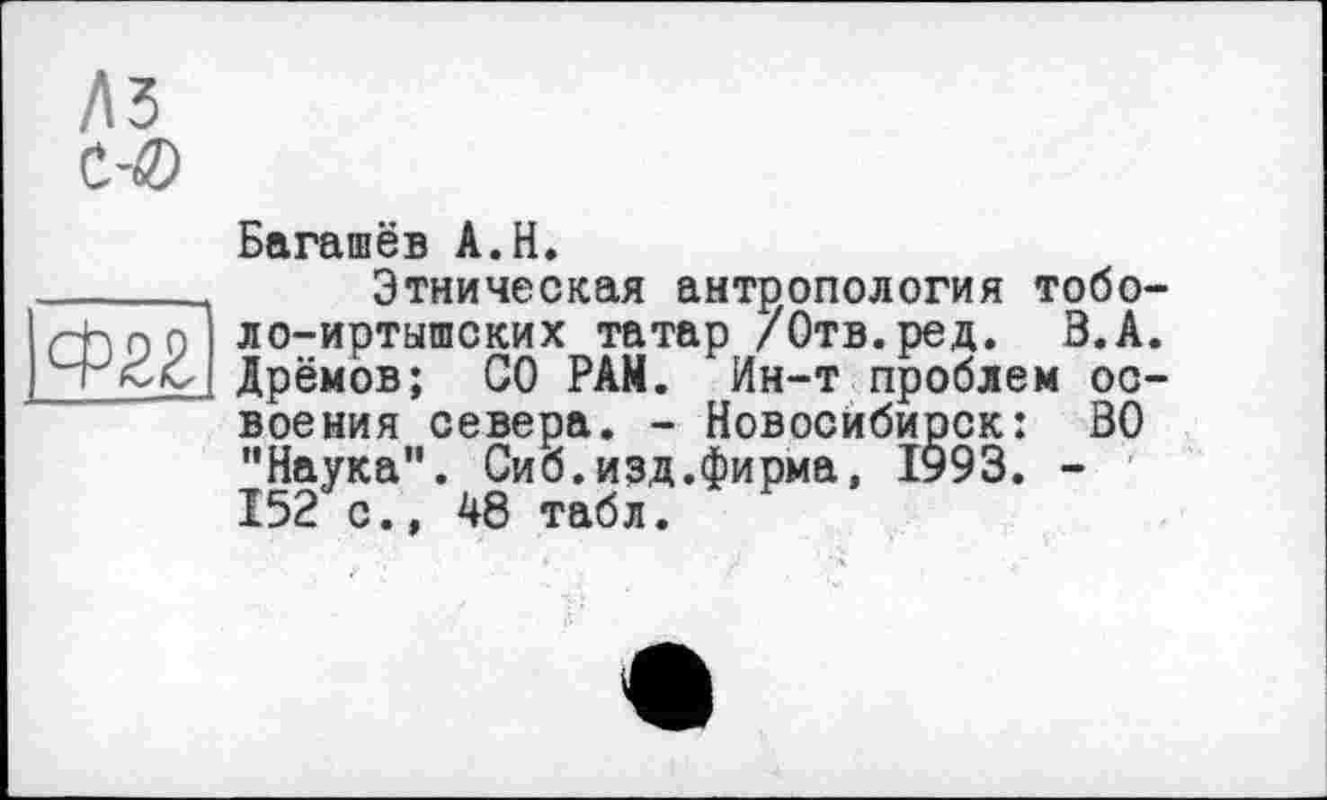 ﻿ЛЗ С-0
Багашёв А.Н.
______ Этническая антропология тобо-Нппо ло-иртышских татар /Отв.ред. В.А.
Дрёмов; СО РАМ. Ин-т проблем освоения севера. - Новосибирск: ВО "Наука". Сиб.изд.фирма, 1993. -152 с., 48 табл.